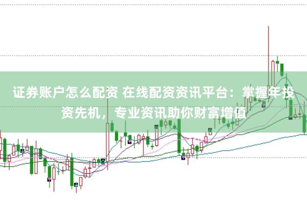 证券账户怎么配资 在线配资资讯平台：掌握年投资先机，专业资讯助你财富增值