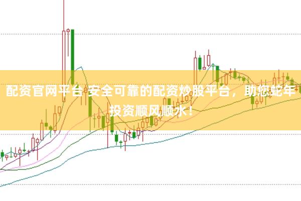 配资官网平台 安全可靠的配资炒股平台，助您蛇年投资顺风顺水！