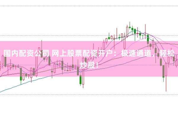 国内配资公司 网上股票配资开户：极速通道，轻松炒股！