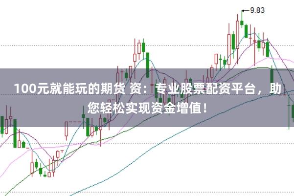 100元就能玩的期货 资：专业股票配资平台，助您轻松实现资金增值！
