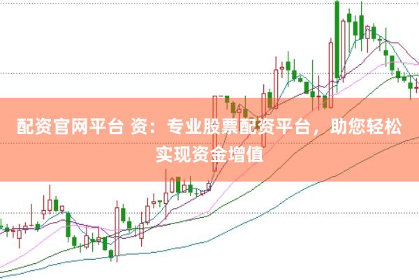 配资官网平台 资：专业股票配资平台，助您轻松实现资金增值