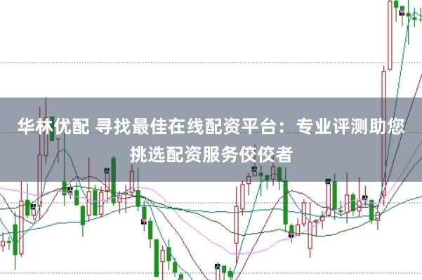 华林优配 寻找最佳在线配资平台：专业评测助您挑选配资服务佼佼者
