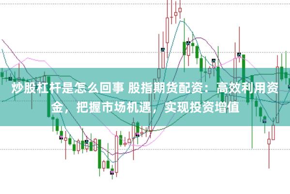 炒股杠杆是怎么回事 股指期货配资：高效利用资金，把握市场机遇，实现投资增值
