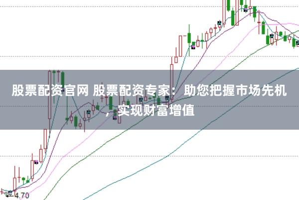 股票配资官网 股票配资专家：助您把握市场先机，实现财富增值