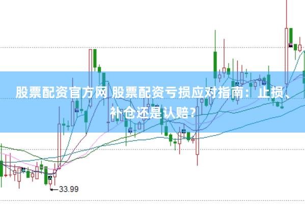 股票配资官方网 股票配资亏损应对指南：止损、补仓还是认赔？