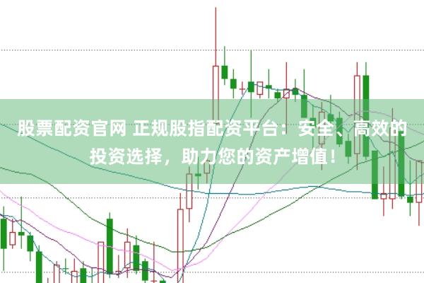 股票配资官网 正规股指配资平台：安全、高效的投资选择，助力您的资产增值！