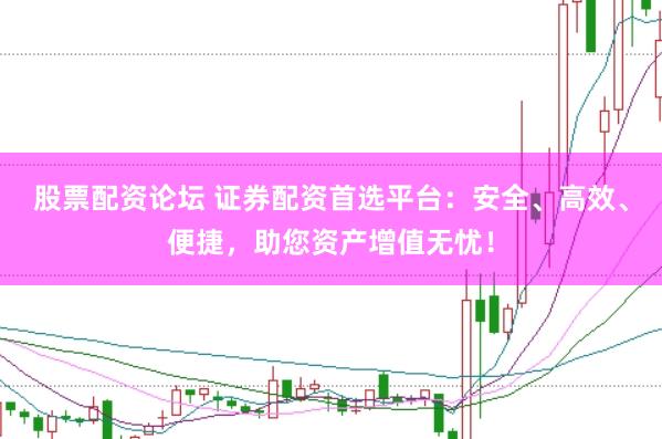 股票配资论坛 证券配资首选平台：安全、高效、便捷，助您资产增值无忧！