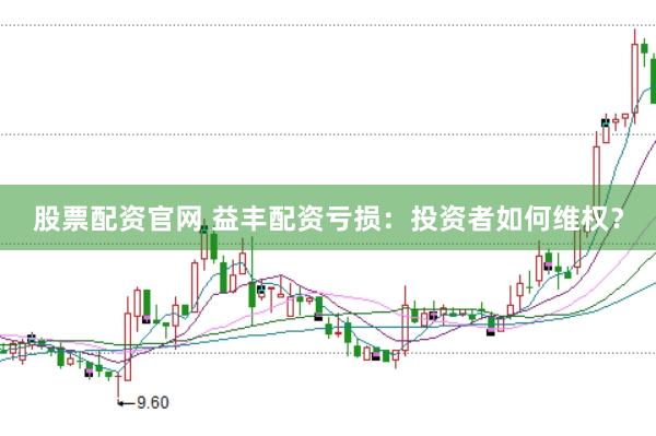 股票配资官网 益丰配资亏损：投资者如何维权？