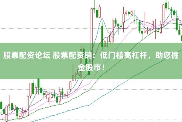 股票配资论坛 股票配资销：低门槛高杠杆，助您掘金股市！