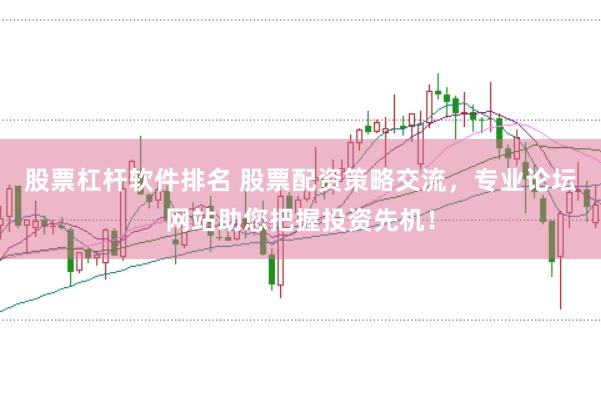 股票杠杆软件排名 股票配资策略交流，专业论坛网站助您把握投资先机！