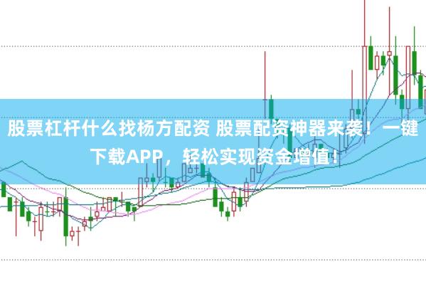 股票杠杆什么找杨方配资 股票配资神器来袭！一键下载APP，轻松实现资金增值！