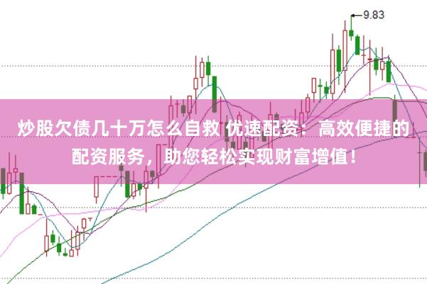 炒股欠债几十万怎么自救 优速配资：高效便捷的配资服务，助您轻松实现财富增值！