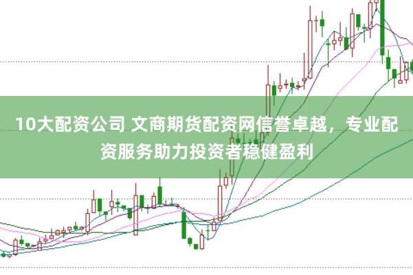 10大配资公司 文商期货配资网信誉卓越，专业配资服务助力投资者稳健盈利