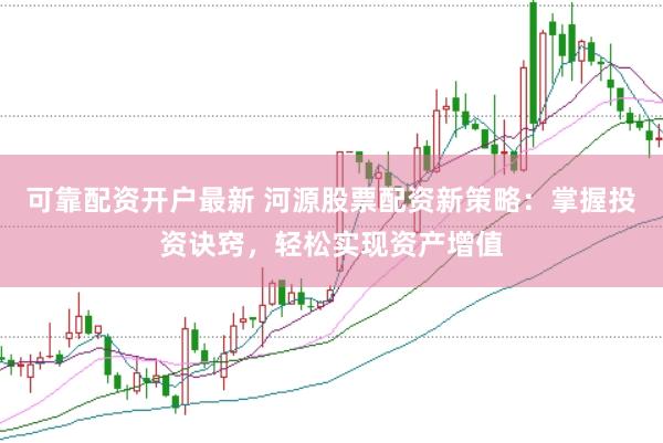 可靠配资开户最新 河源股票配资新策略：掌握投资诀窍，轻松实现资产增值