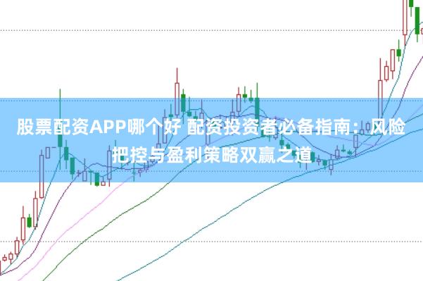 股票配资APP哪个好 配资投资者必备指南：风险把控与盈利策略双赢之道