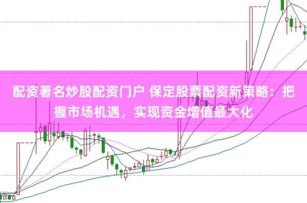 配资著名炒股配资门户 保定股票配资新策略：把握市场机遇，实现资金增值最大化