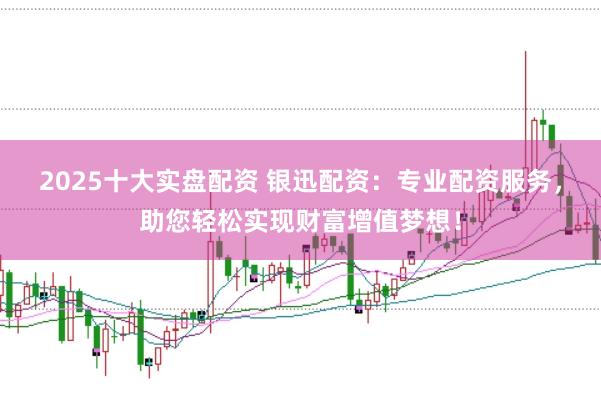 2025十大实盘配资 银迅配资：专业配资服务，助您轻松实现财富增值梦想！