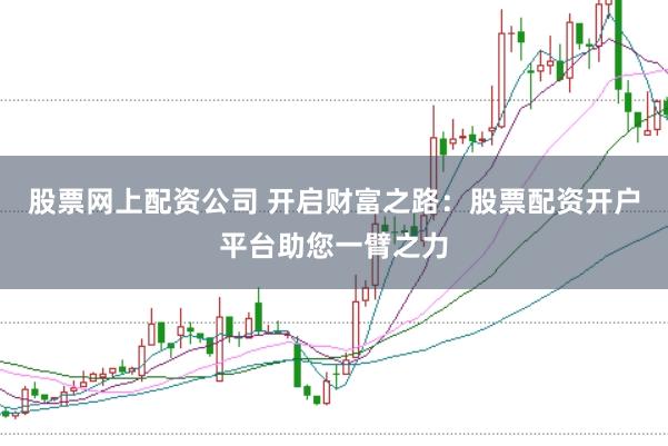 股票网上配资公司 开启财富之路：股票配资开户平台助您一臂之力
