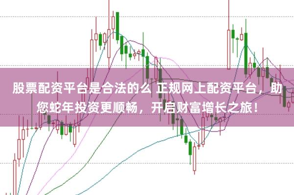 股票配资平台是合法的么 正规网上配资平台，助您蛇年投资更顺畅，开启财富增长之旅！