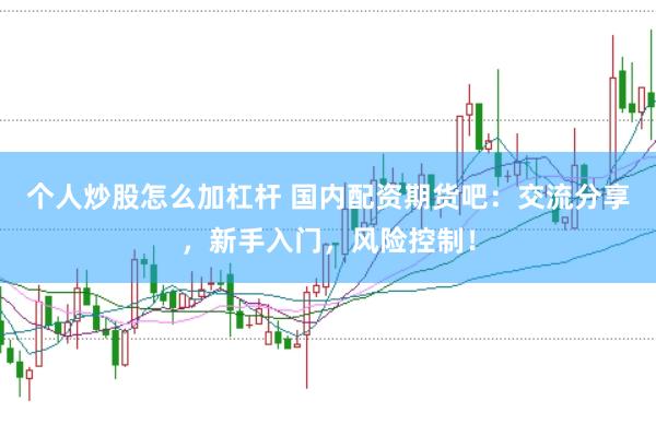 个人炒股怎么加杠杆 国内配资期货吧：交流分享，新手入门，风险控制！
