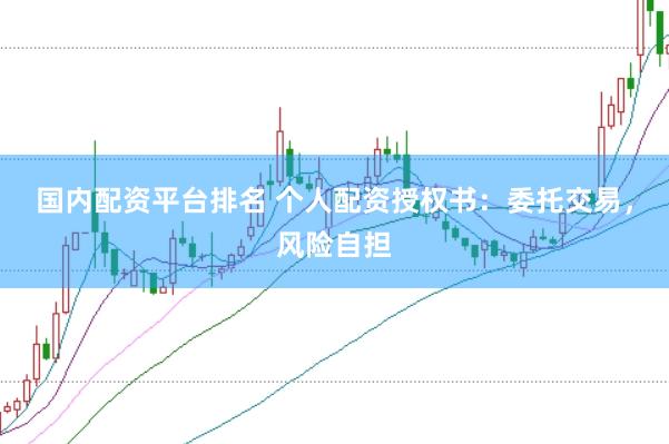 国内配资平台排名 个人配资授权书：委托交易，风险自担