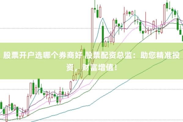 股票开户选哪个券商好 股票配资总监：助您精准投资，财富增值！