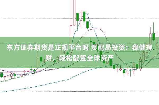 东方证券期货是正规平台吗 资配易投资：稳健理财，轻松配置全球资产