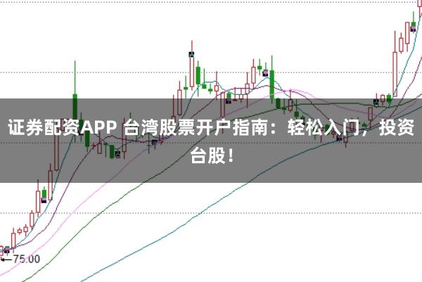 证券配资APP 台湾股票开户指南：轻松入门，投资台股！