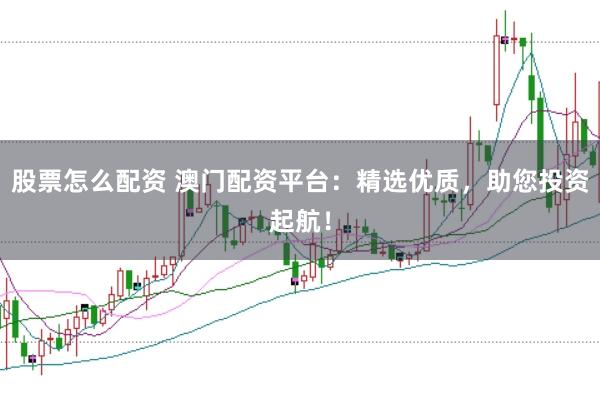 股票怎么配资 澳门配资平台：精选优质，助您投资起航！