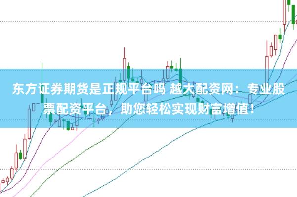 东方证券期货是正规平台吗 越大配资网：专业股票配资平台，助您轻松实现财富增值！