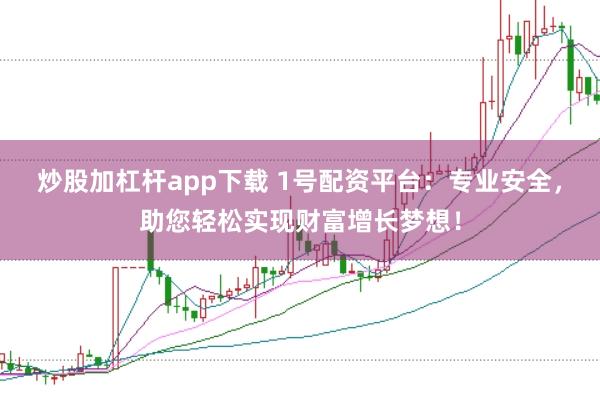 炒股加杠杆app下载 1号配资平台：专业安全，助您轻松实现财富增长梦想！