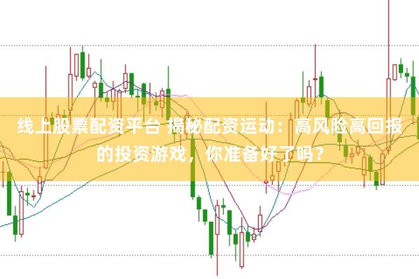 线上股票配资平台 揭秘配资运动：高风险高回报的投资游戏，你准备好了吗？