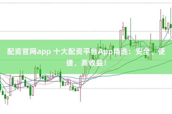 配资官网app 十大配资平台App精选：安全、便捷、高收益！