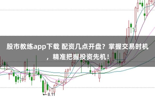 股市教练app下载 配资几点开盘？掌握交易时机，精准把握投资先机！