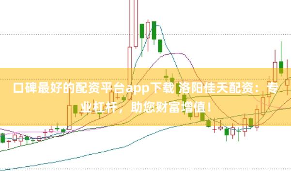 口碑最好的配资平台app下载 洛阳佳天配资：专业杠杆，助您财富增值！