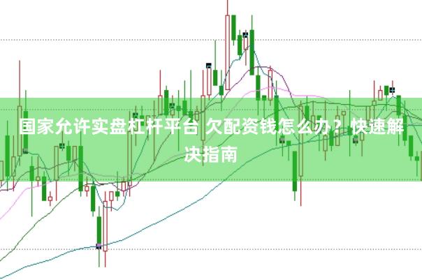 国家允许实盘杠杆平台 欠配资钱怎么办？快速解决指南