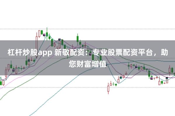杠杆炒股app 新敬配资：专业股票配资平台，助您财富增值