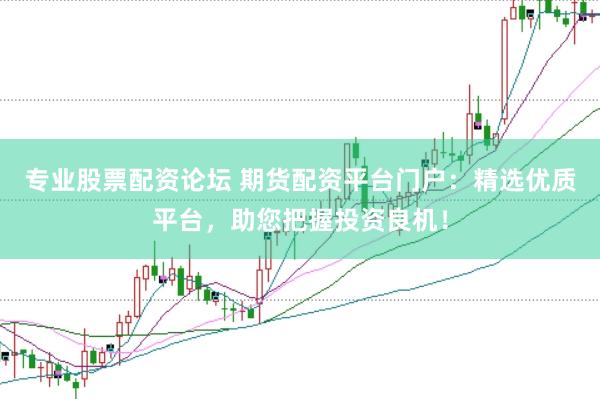 专业股票配资论坛 期货配资平台门户：精选优质平台，助您把握投资良机！