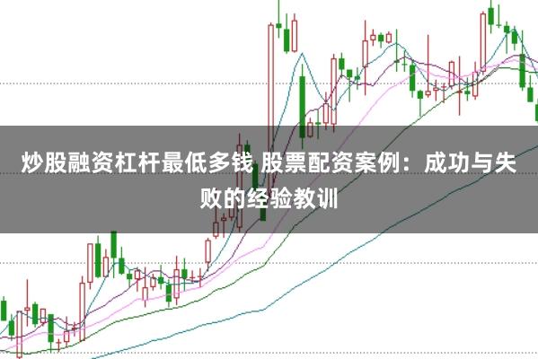 炒股融资杠杆最低多钱 股票配资案例：成功与失败的经验教训