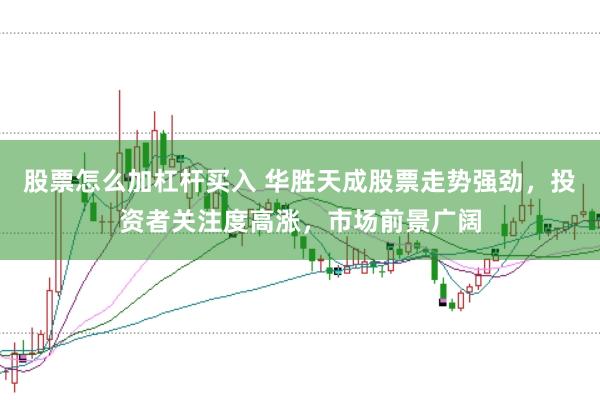 股票怎么加杠杆买入 华胜天成股票走势强劲，投资者关注度高涨，市场前景广阔