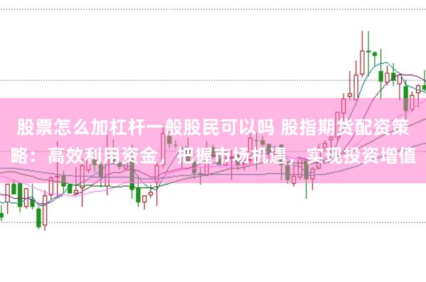 股票怎么加杠杆一般股民可以吗 股指期货配资策略：高效利用资金，把握市场机遇，实现投资增值