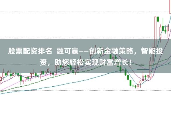 股票配资排名  融可赢——创新金融策略，智能投资，助您轻松实现财富增长！