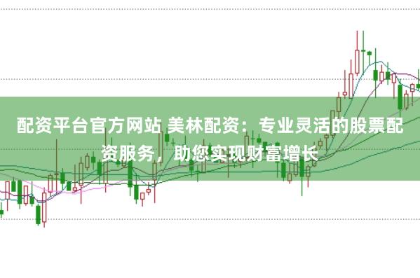 配资平台官方网站 美林配资：专业灵活的股票配资服务，助您实现财富增长