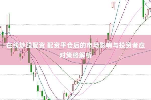 在线炒股配资 配资平仓后的市场影响与投资者应对策略解析