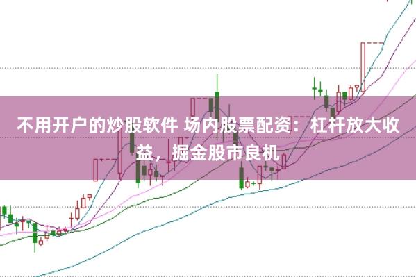 不用开户的炒股软件 场内股票配资：杠杆放大收益，掘金股市良机