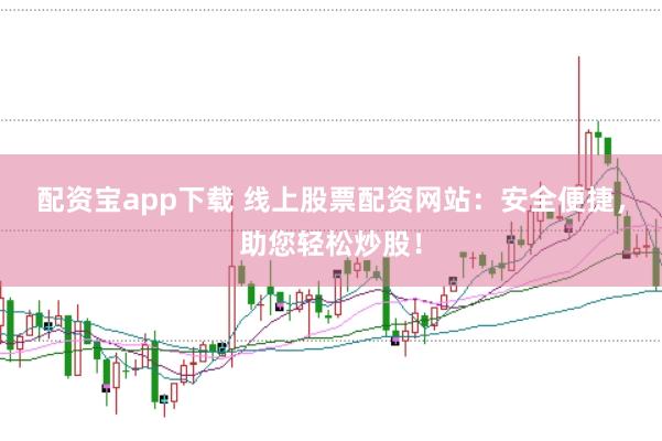 配资宝app下载 线上股票配资网站：安全便捷，助您轻松炒股！
