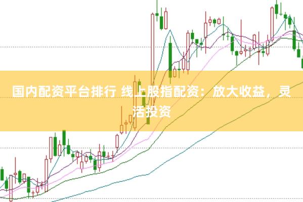 国内配资平台排行 线上股指配资：放大收益，灵活投资