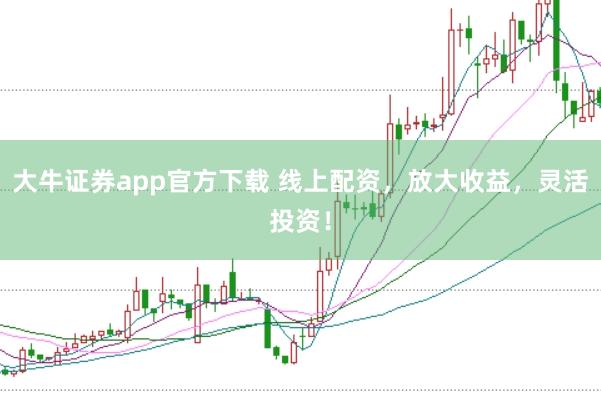 大牛证券app官方下载 线上配资，放大收益，灵活投资！