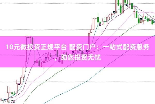 10元微投资正规平台 配资门户：一站式配资服务，助您投资无忧