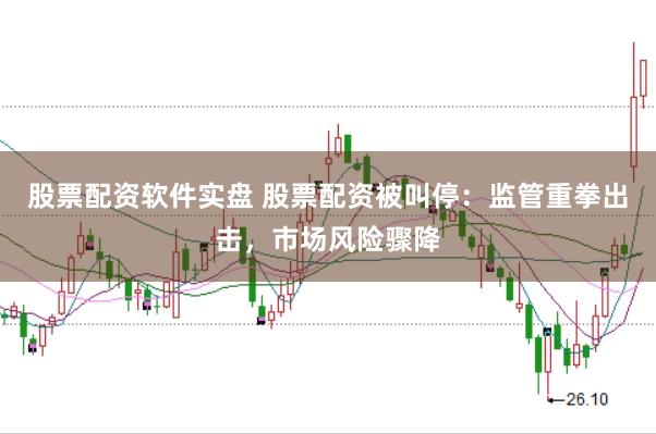 股票配资软件实盘 股票配资被叫停：监管重拳出击，市场风险骤降
